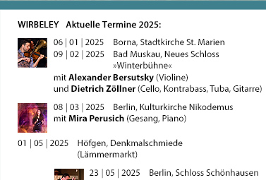 WIRBELEY Aktuelle Konzerttermine: 04.02.2016, 16:30 Uhr Dresden, TheaterCamp, Hamburger Str. 19 (Benefizkonzert) 29.02.2016, 11:00 Uhr, Dippoldiswalde, Glückauf-Gymnasium (Schulkonzerte) 27.03.2016, 20:00 Uhr, Dresden, Kleines Haus »Musik zwischen den Welten« 06.08.2016, Berlin, Schloss Grunewald 20.08.2016, Bad Wilsnack, Pilgerfest 27.11.2016, 17:00 Uhr, Schmiedeberg, Evangelische Kirche »Sandstein und Musik«  