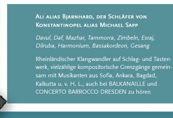 Ali alias Bjarnhard, der Schläfer von Konstantinopel alias Michael Sapp. Davul, Daf, Mazhar, Tammorra, Zimbeln, Esraj, Dilruba, Harmonium, Bassakordeon, Gesang. Rheinländischer Klangwandler auf Schlag- und Tastenwerk, vielzählige kompositorische Grenzgänge gemeinsam mit Musikanten aus Sofia, Ankara, Bagdad, Kalkutta u. v. H. L., auch bei BALKANAILLE und CONCERTO BARROCCO DRESDEN zu hören